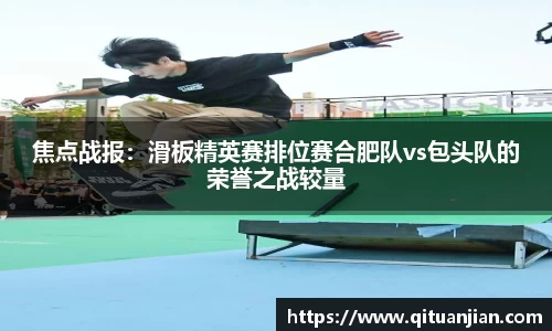 焦点战报：滑板精英赛排位赛合肥队vs包头队的荣誉之战较量