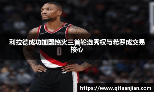 利拉德成功加盟热火三首轮选秀权与希罗成交易核心