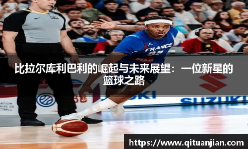 比拉尔库利巴利的崛起与未来展望：一位新星的篮球之路
